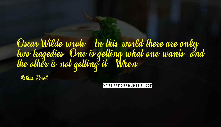 Esther Perel Quotes: Oscar Wilde wrote, "In this world there are only two tragedies. One is getting what one wants, and the other is not getting it." When