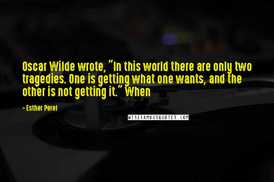 Esther Perel Quotes: Oscar Wilde wrote, "In this world there are only two tragedies. One is getting what one wants, and the other is not getting it." When