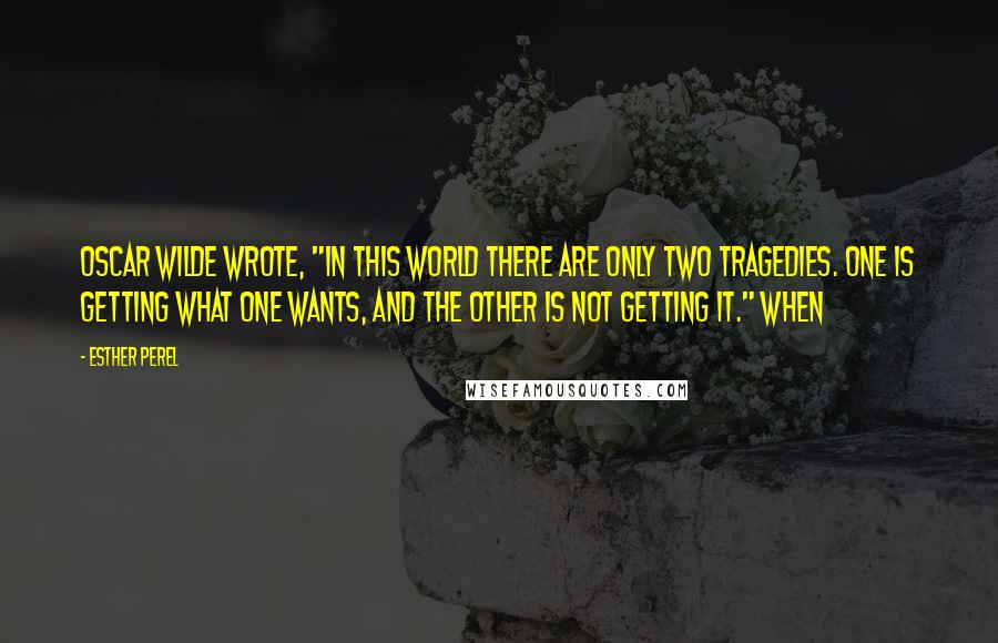Esther Perel Quotes: Oscar Wilde wrote, "In this world there are only two tragedies. One is getting what one wants, and the other is not getting it." When