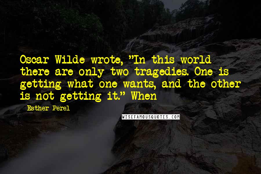 Esther Perel Quotes: Oscar Wilde wrote, "In this world there are only two tragedies. One is getting what one wants, and the other is not getting it." When