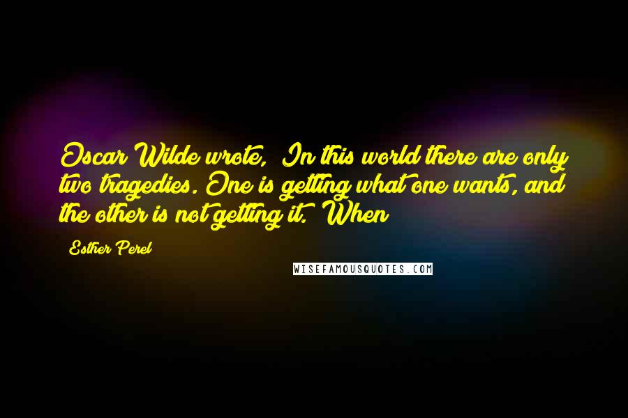 Esther Perel Quotes: Oscar Wilde wrote, "In this world there are only two tragedies. One is getting what one wants, and the other is not getting it." When