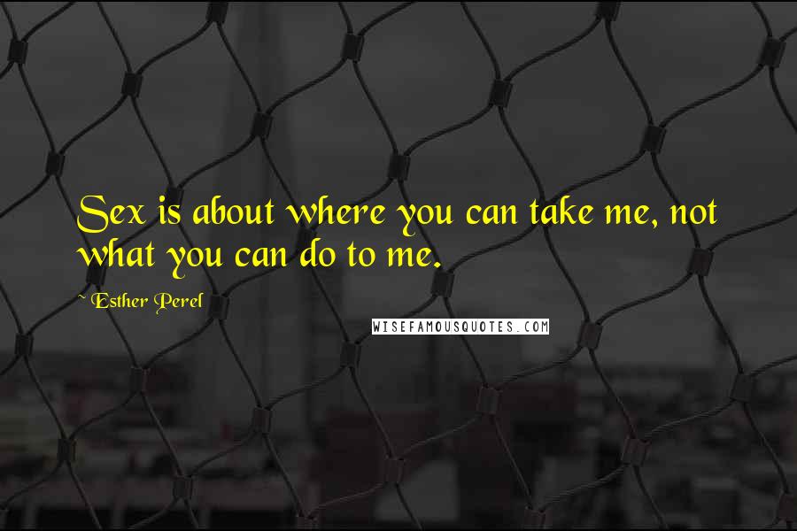 Esther Perel Quotes: Sex is about where you can take me, not what you can do to me.
