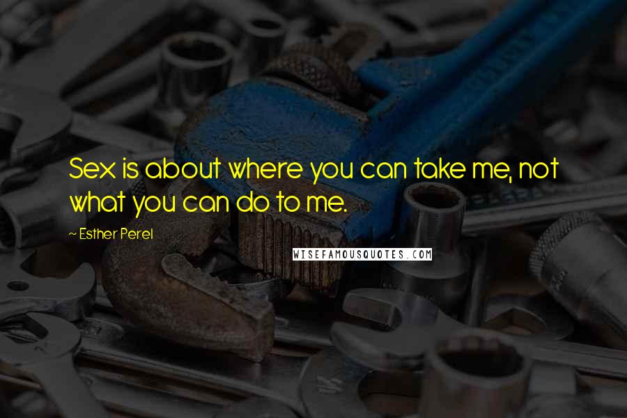 Esther Perel Quotes: Sex is about where you can take me, not what you can do to me.