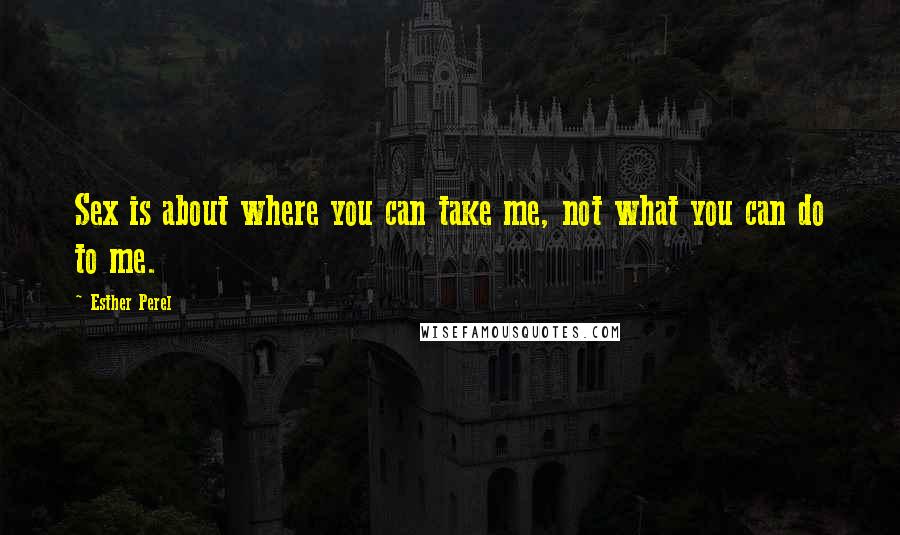 Esther Perel Quotes: Sex is about where you can take me, not what you can do to me.