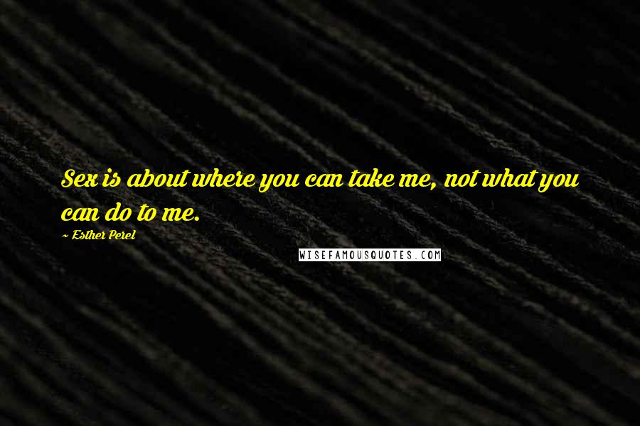 Esther Perel Quotes: Sex is about where you can take me, not what you can do to me.