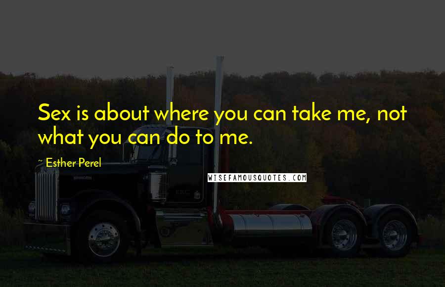 Esther Perel Quotes: Sex is about where you can take me, not what you can do to me.