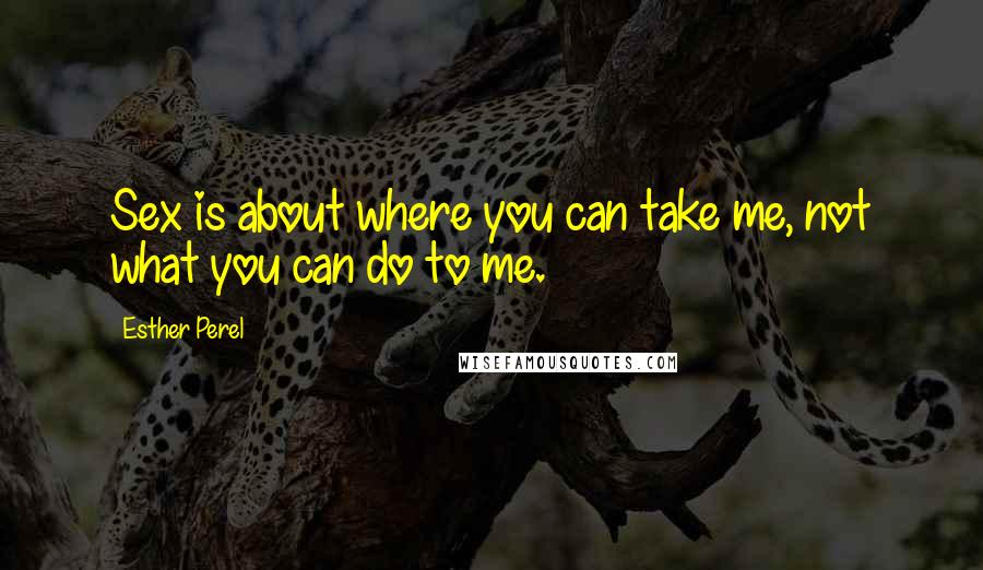 Esther Perel Quotes: Sex is about where you can take me, not what you can do to me.