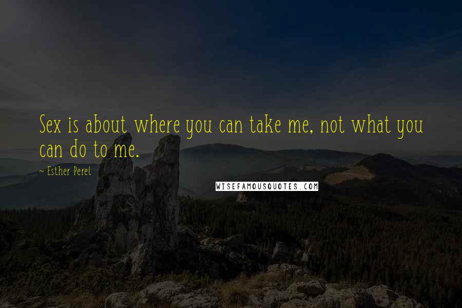 Esther Perel Quotes: Sex is about where you can take me, not what you can do to me.