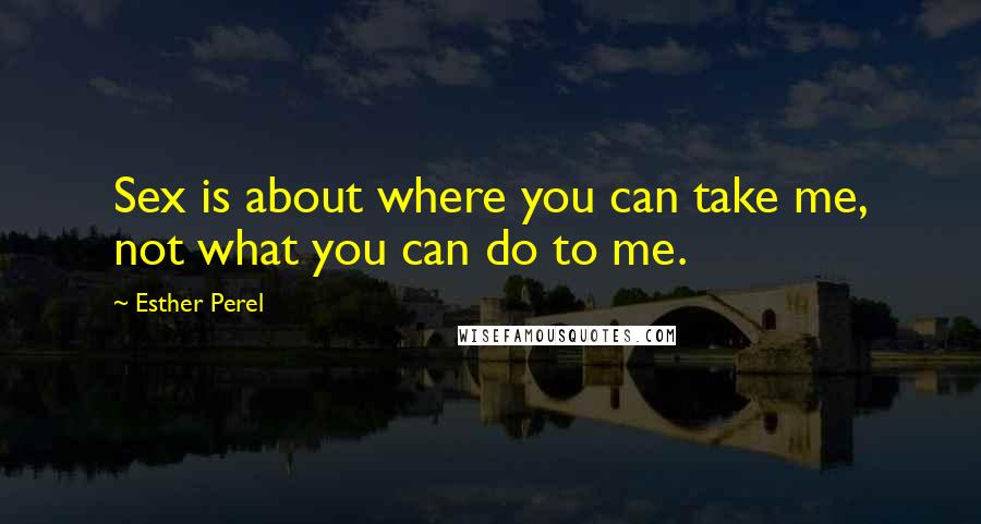 Esther Perel Quotes: Sex is about where you can take me, not what you can do to me.
