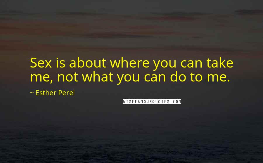 Esther Perel Quotes: Sex is about where you can take me, not what you can do to me.