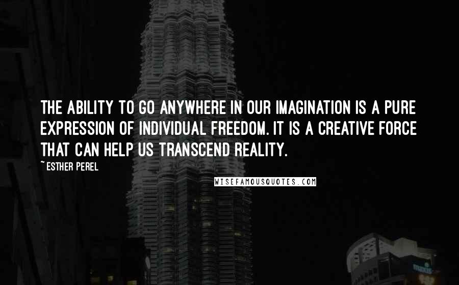 Esther Perel Quotes: The ability to go anywhere in our imagination is a pure expression of individual freedom. It is a creative force that can help us transcend reality.