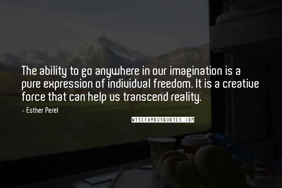 Esther Perel Quotes: The ability to go anywhere in our imagination is a pure expression of individual freedom. It is a creative force that can help us transcend reality.