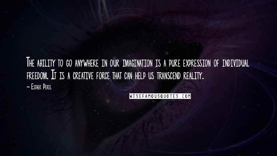 Esther Perel Quotes: The ability to go anywhere in our imagination is a pure expression of individual freedom. It is a creative force that can help us transcend reality.