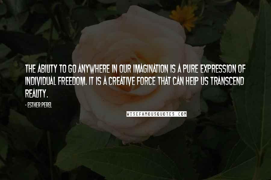 Esther Perel Quotes: The ability to go anywhere in our imagination is a pure expression of individual freedom. It is a creative force that can help us transcend reality.