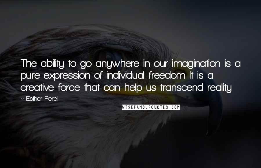 Esther Perel Quotes: The ability to go anywhere in our imagination is a pure expression of individual freedom. It is a creative force that can help us transcend reality.