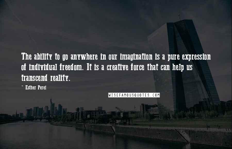 Esther Perel Quotes: The ability to go anywhere in our imagination is a pure expression of individual freedom. It is a creative force that can help us transcend reality.