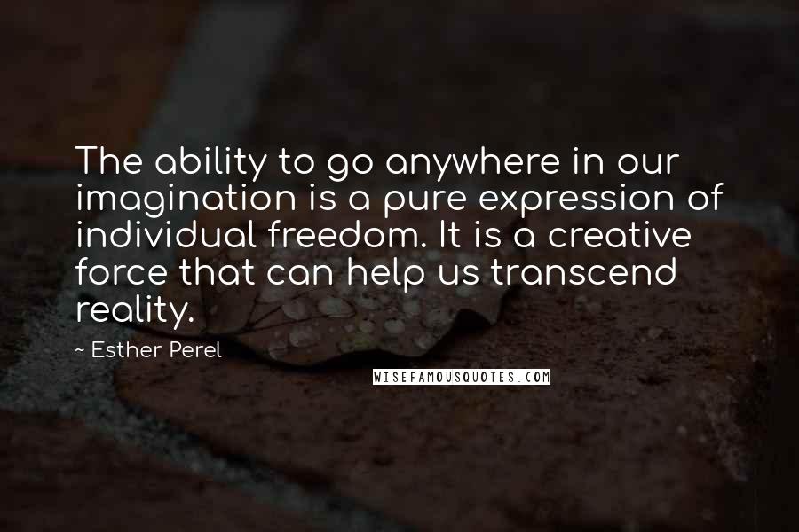 Esther Perel Quotes: The ability to go anywhere in our imagination is a pure expression of individual freedom. It is a creative force that can help us transcend reality.