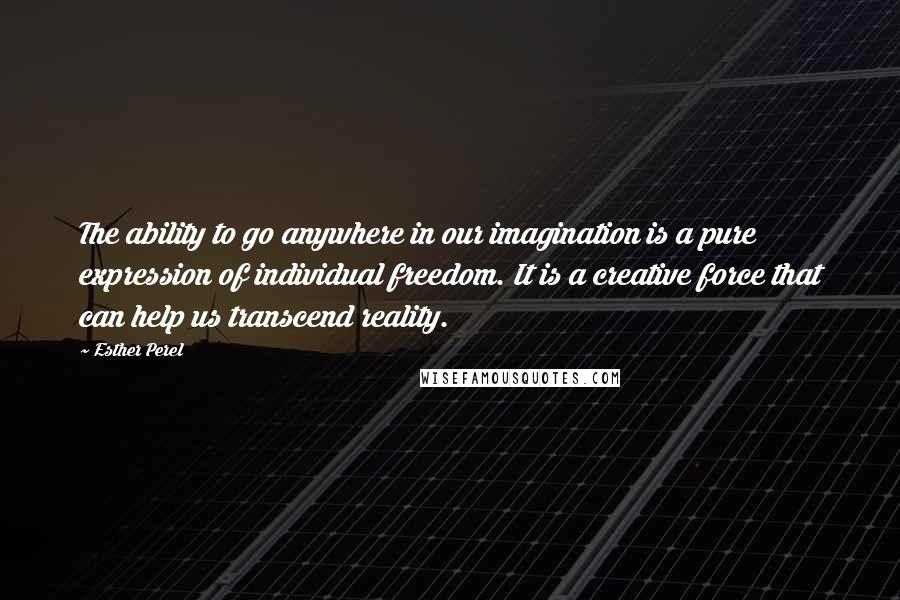 Esther Perel Quotes: The ability to go anywhere in our imagination is a pure expression of individual freedom. It is a creative force that can help us transcend reality.