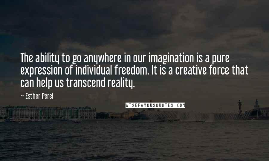 Esther Perel Quotes: The ability to go anywhere in our imagination is a pure expression of individual freedom. It is a creative force that can help us transcend reality.