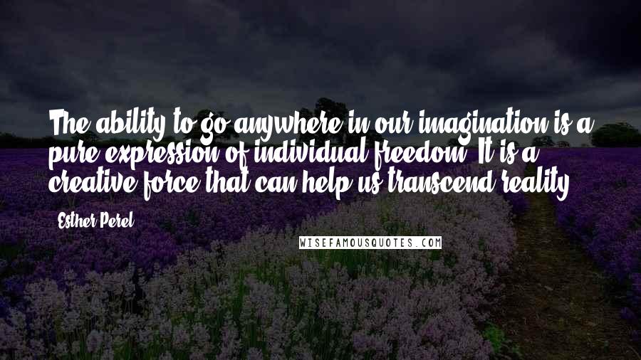 Esther Perel Quotes: The ability to go anywhere in our imagination is a pure expression of individual freedom. It is a creative force that can help us transcend reality.