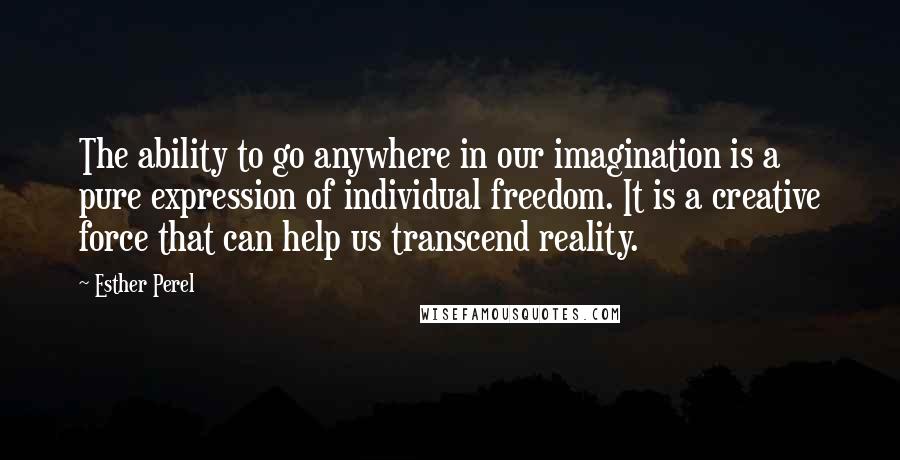 Esther Perel Quotes: The ability to go anywhere in our imagination is a pure expression of individual freedom. It is a creative force that can help us transcend reality.