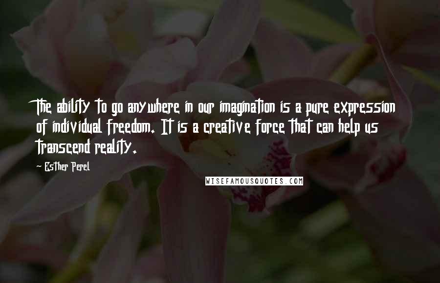 Esther Perel Quotes: The ability to go anywhere in our imagination is a pure expression of individual freedom. It is a creative force that can help us transcend reality.