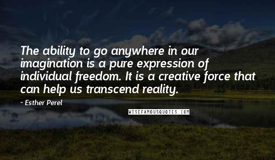 Esther Perel Quotes: The ability to go anywhere in our imagination is a pure expression of individual freedom. It is a creative force that can help us transcend reality.