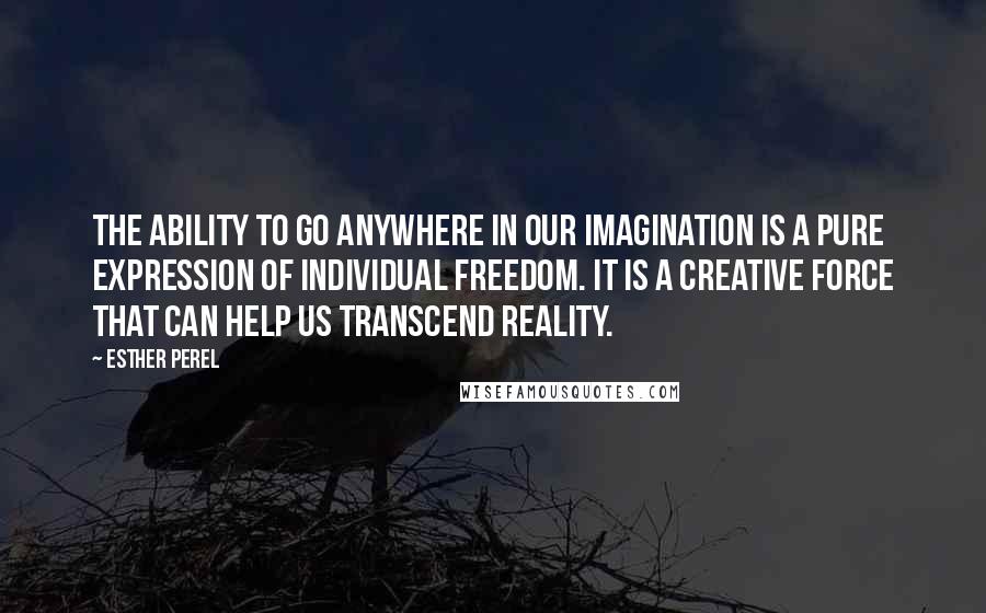 Esther Perel Quotes: The ability to go anywhere in our imagination is a pure expression of individual freedom. It is a creative force that can help us transcend reality.