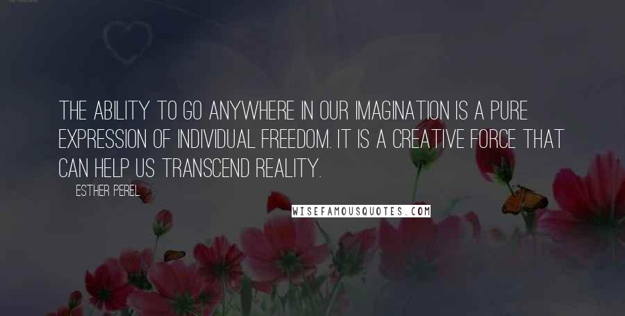 Esther Perel Quotes: The ability to go anywhere in our imagination is a pure expression of individual freedom. It is a creative force that can help us transcend reality.