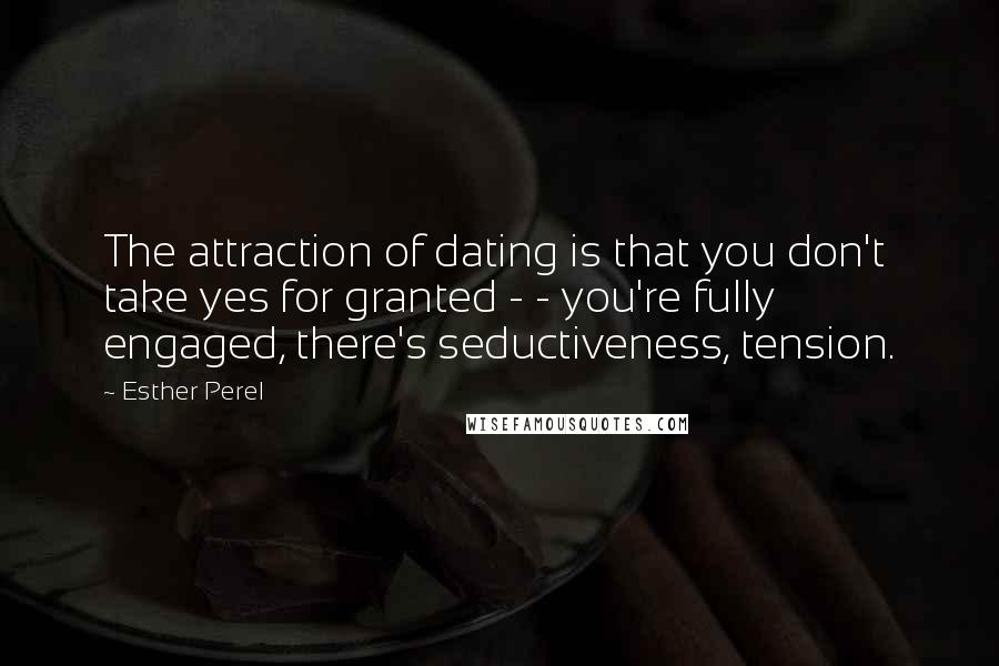 Esther Perel Quotes: The attraction of dating is that you don't take yes for granted - - you're fully engaged, there's seductiveness, tension.