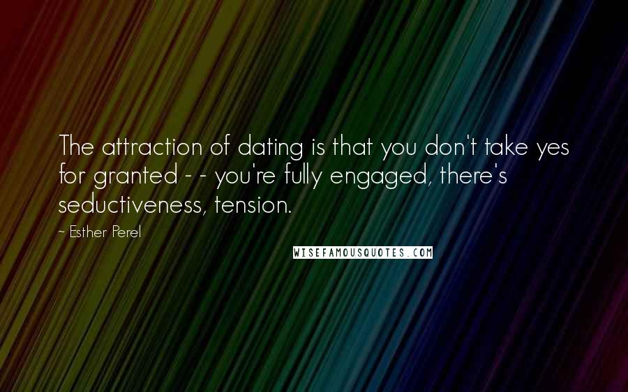 Esther Perel Quotes: The attraction of dating is that you don't take yes for granted - - you're fully engaged, there's seductiveness, tension.