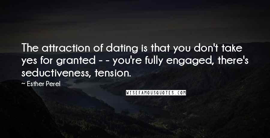 Esther Perel Quotes: The attraction of dating is that you don't take yes for granted - - you're fully engaged, there's seductiveness, tension.