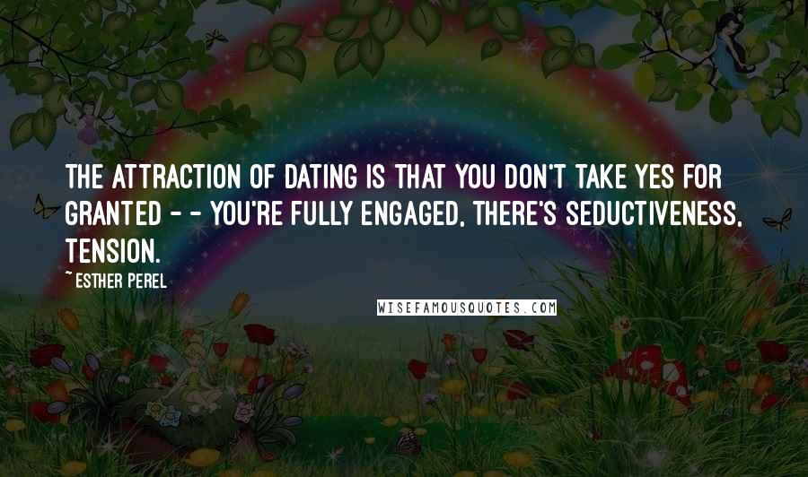 Esther Perel Quotes: The attraction of dating is that you don't take yes for granted - - you're fully engaged, there's seductiveness, tension.