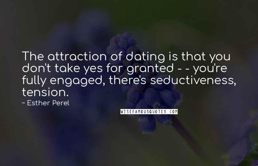 Esther Perel Quotes: The attraction of dating is that you don't take yes for granted - - you're fully engaged, there's seductiveness, tension.