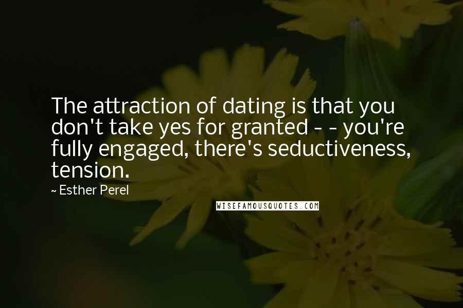 Esther Perel Quotes: The attraction of dating is that you don't take yes for granted - - you're fully engaged, there's seductiveness, tension.