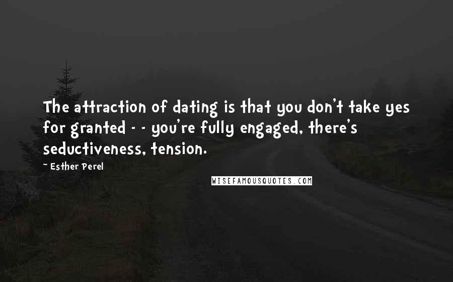 Esther Perel Quotes: The attraction of dating is that you don't take yes for granted - - you're fully engaged, there's seductiveness, tension.