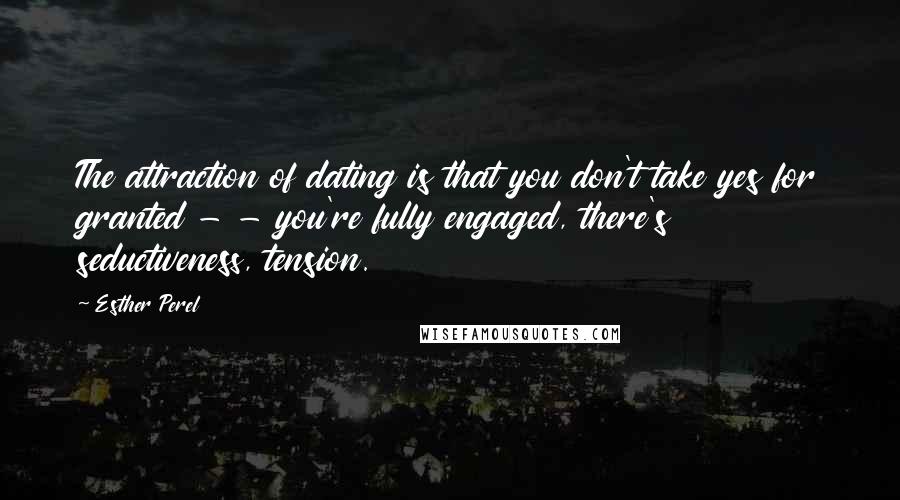 Esther Perel Quotes: The attraction of dating is that you don't take yes for granted - - you're fully engaged, there's seductiveness, tension.