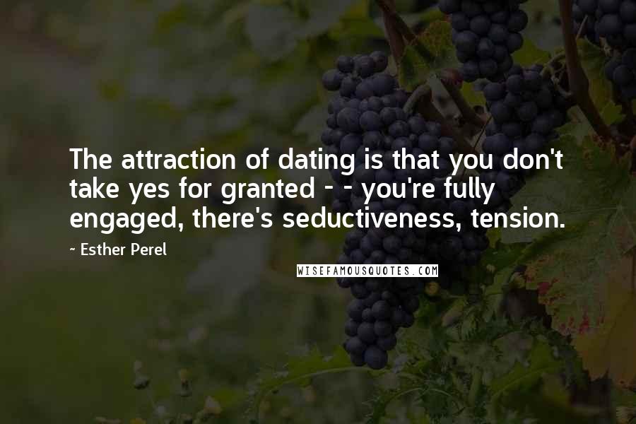 Esther Perel Quotes: The attraction of dating is that you don't take yes for granted - - you're fully engaged, there's seductiveness, tension.