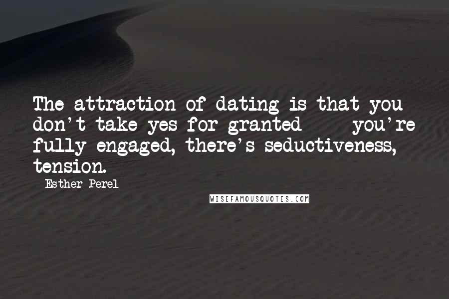 Esther Perel Quotes: The attraction of dating is that you don't take yes for granted - - you're fully engaged, there's seductiveness, tension.