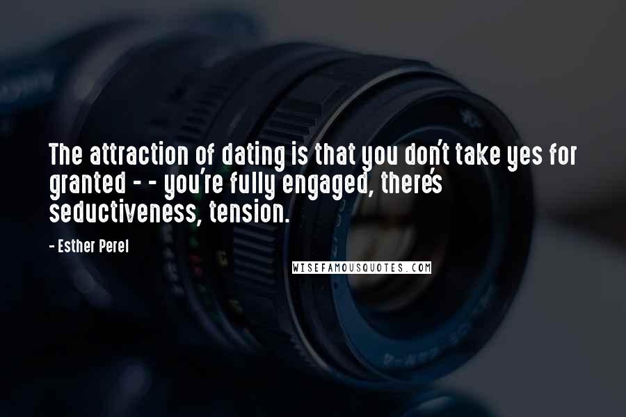 Esther Perel Quotes: The attraction of dating is that you don't take yes for granted - - you're fully engaged, there's seductiveness, tension.