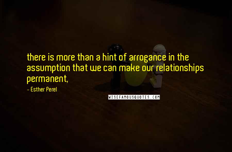 Esther Perel Quotes: there is more than a hint of arrogance in the assumption that we can make our relationships permanent,