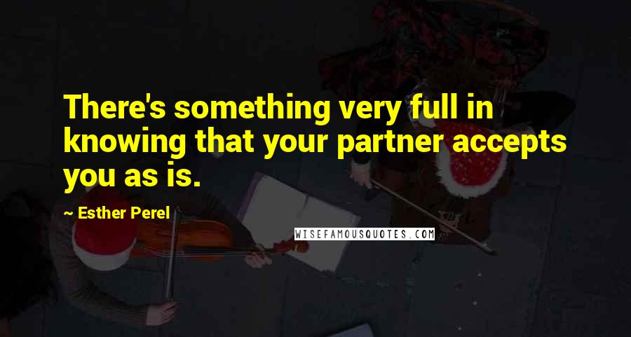 Esther Perel Quotes: There's something very full in knowing that your partner accepts you as is.
