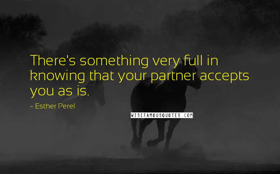 Esther Perel Quotes: There's something very full in knowing that your partner accepts you as is.