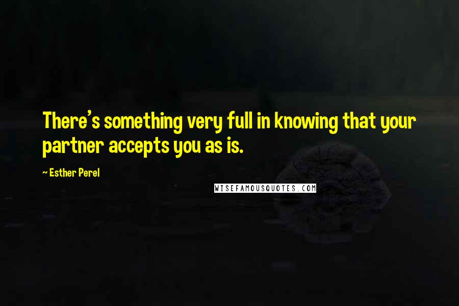 Esther Perel Quotes: There's something very full in knowing that your partner accepts you as is.