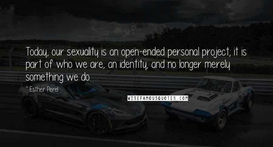 Esther Perel Quotes: Today, our sexuality is an open-ended personal project; it is part of who we are, an identity, and no longer merely something we do.