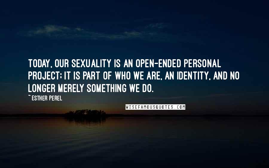 Esther Perel Quotes: Today, our sexuality is an open-ended personal project; it is part of who we are, an identity, and no longer merely something we do.