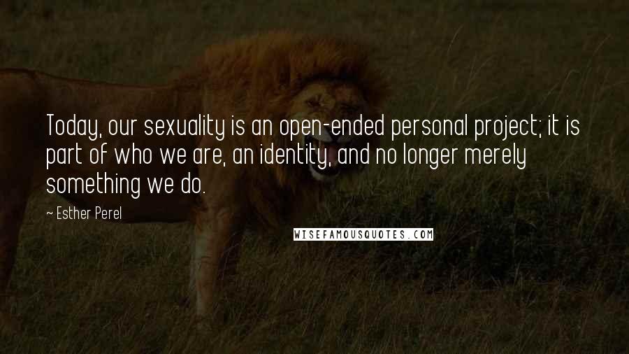 Esther Perel Quotes: Today, our sexuality is an open-ended personal project; it is part of who we are, an identity, and no longer merely something we do.