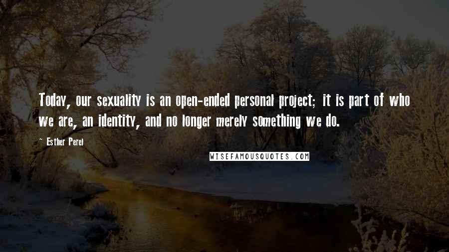 Esther Perel Quotes: Today, our sexuality is an open-ended personal project; it is part of who we are, an identity, and no longer merely something we do.