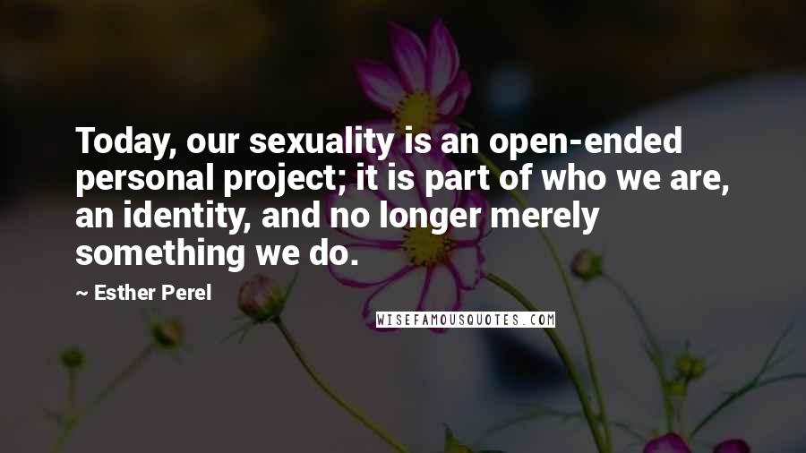 Esther Perel Quotes: Today, our sexuality is an open-ended personal project; it is part of who we are, an identity, and no longer merely something we do.