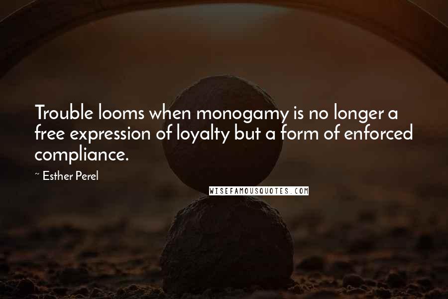 Esther Perel Quotes: Trouble looms when monogamy is no longer a free expression of loyalty but a form of enforced compliance.